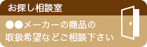 お探し相談室。○○メーカーの商品の取扱希望などご相談ください。